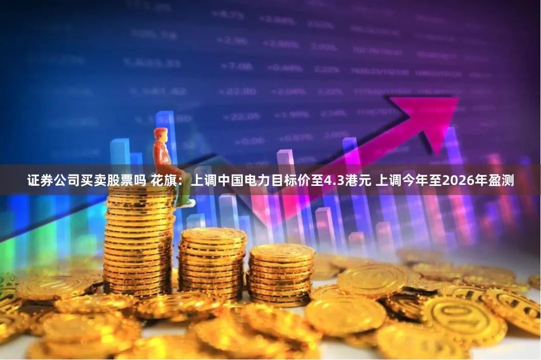 证券公司买卖股票吗 花旗：上调中国电力目标价至4.3港元 上调今年至2026年盈测