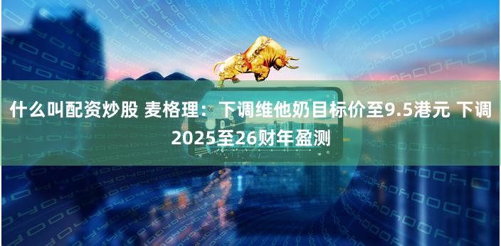 什么叫配资炒股 麦格理：下调维他奶目标价至9.5港元 下调2025至26财年盈测