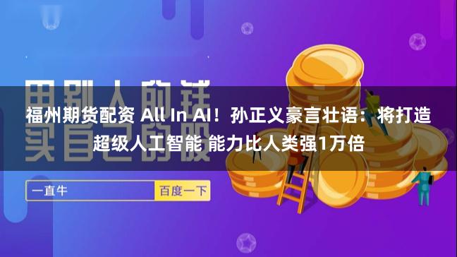 福州期货配资 All In AI！孙正义豪言壮语：将打造超级人工智能 能力比人类强1万倍