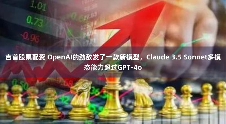 吉首股票配资 OpenAI的劲敌发了一款新模型，Claude 3.5 Sonnet多模态能力超过GPT-4o