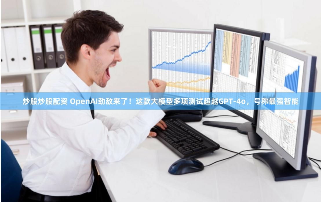 炒股炒股配资 OpenAI劲敌来了！这款大模型多项测试超越GPT-4o，号称最强智能