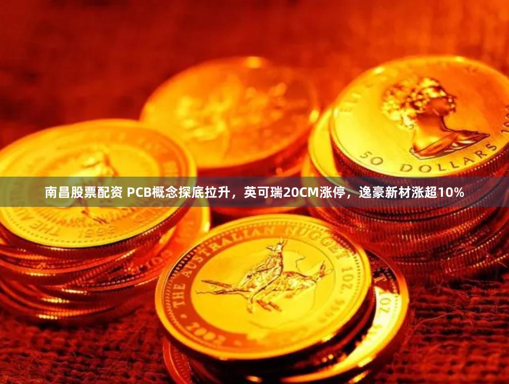 南昌股票配资 PCB概念探底拉升，英可瑞20CM涨停，逸豪新材涨超10%