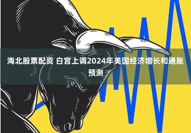 海北股票配资 白宫上调2024年美国经济增长和通胀预测