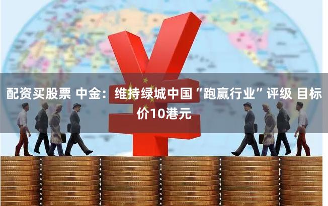 配资买股票 中金：维持绿城中国“跑赢行业”评级 目标价10港元