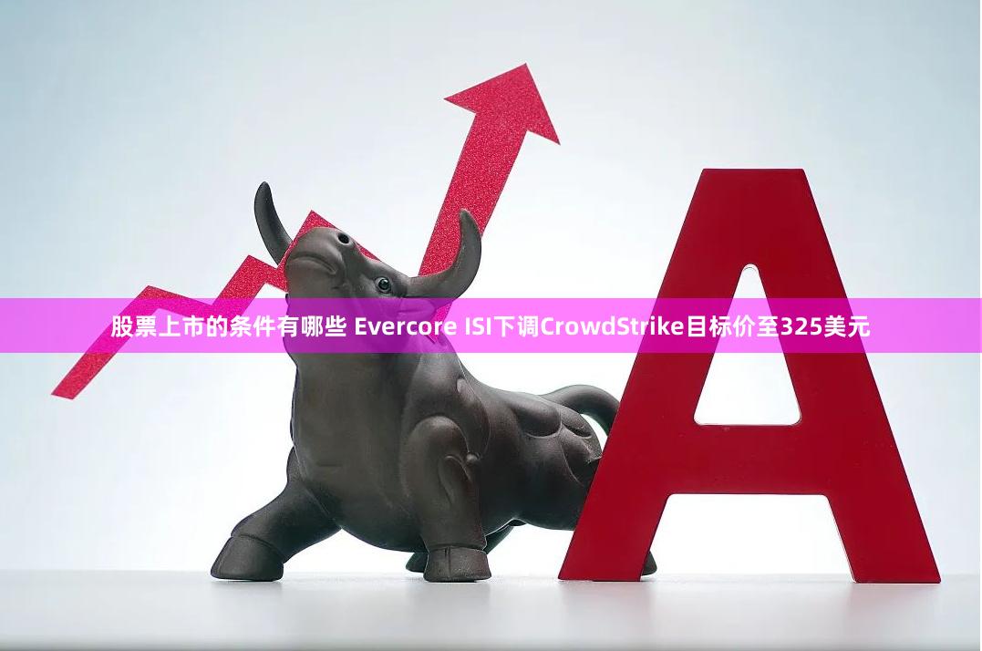 股票上市的条件有哪些 Evercore ISI下调CrowdStrike目标价至325美元