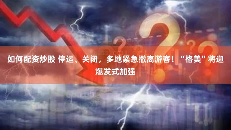 如何配资炒股 停运、关闭，多地紧急撤离游客！“格美”将迎爆发式加强