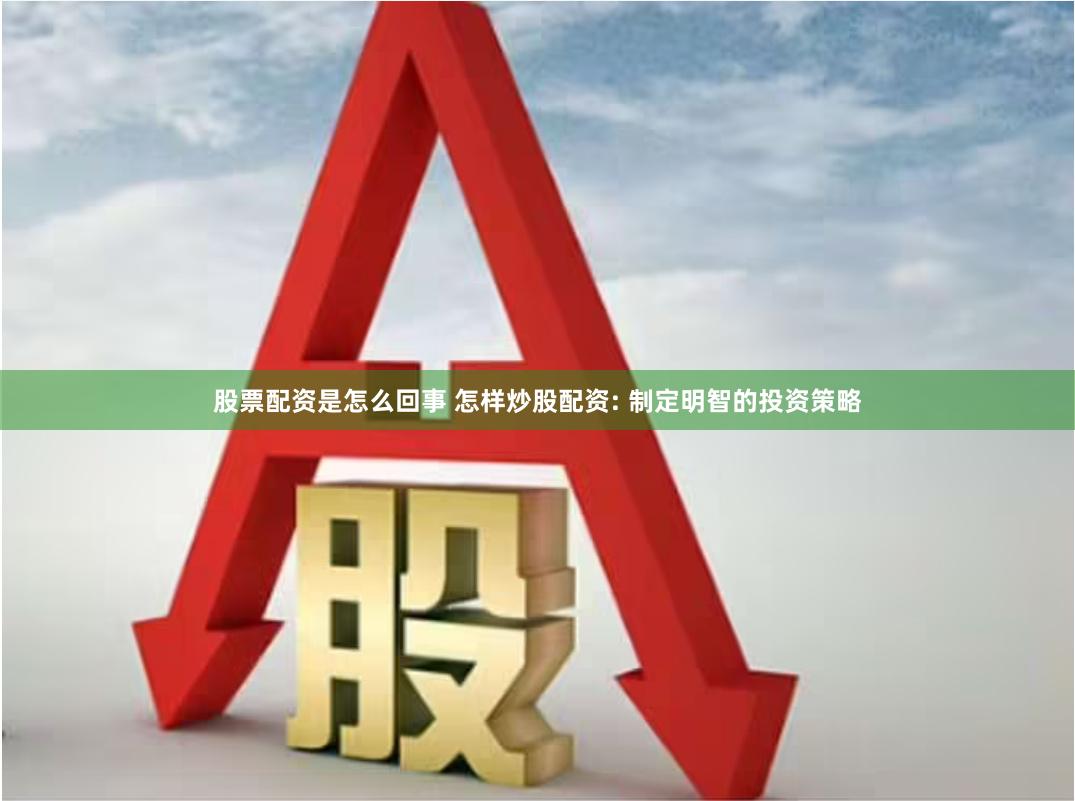 股票配资是怎么回事 怎样炒股配资: 制定明智的投资策略