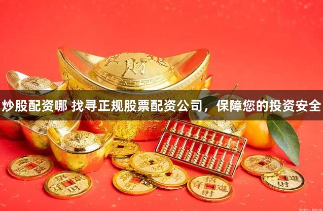 炒股配资哪 找寻正规股票配资公司，保障您的投资安全