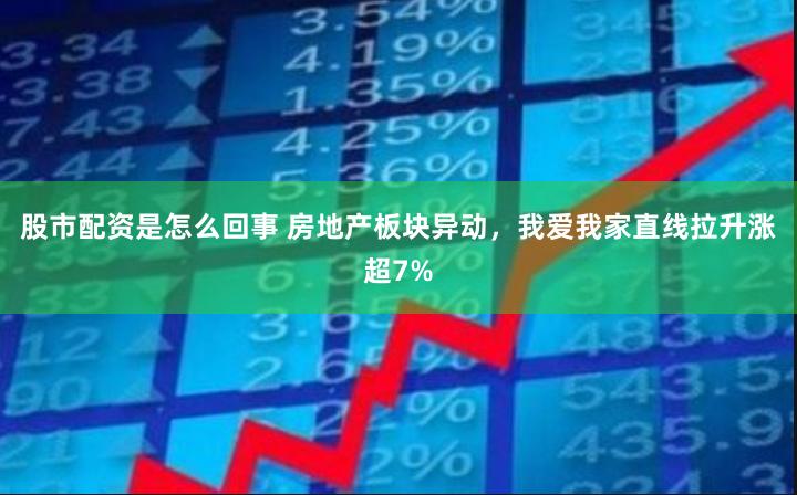 股市配资是怎么回事 房地产板块异动，我爱我家直线拉升涨超7%