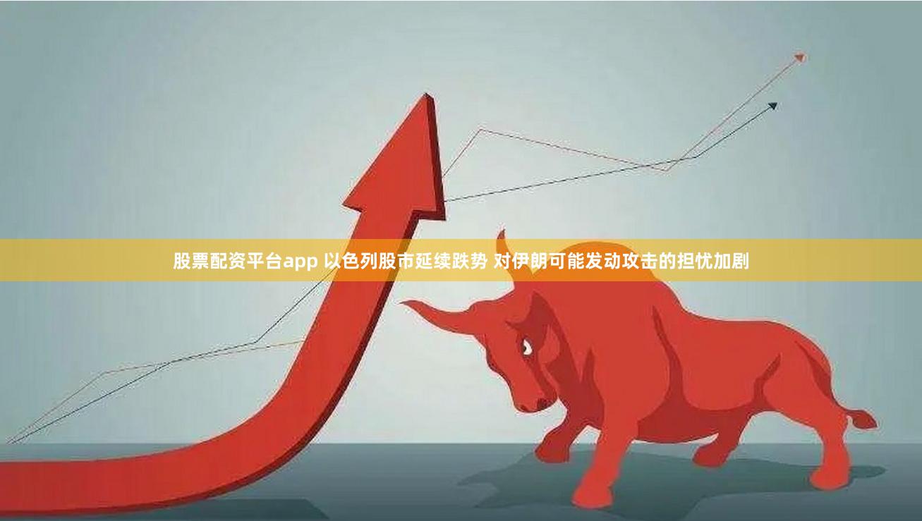 股票配资平台app 以色列股市延续跌势 对伊朗可能发动攻击的担忧加剧