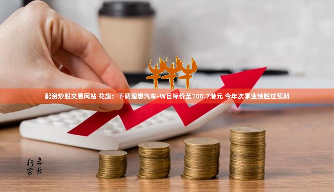 配资炒股交易网站 花旗：下调理想汽车-W目标价至100.7港元 今年次季业绩胜过预期