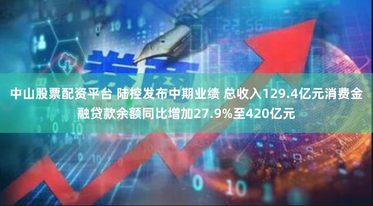 中山股票配资平台 陆控发布中期业绩 总收入129.4亿元消费金融贷款余额同比增加27.9%至420亿元