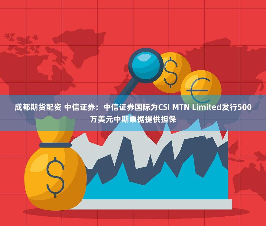 成都期货配资 中信证券：中信证券国际为CSI MTN Limited发行500万美元中期票据提供担保