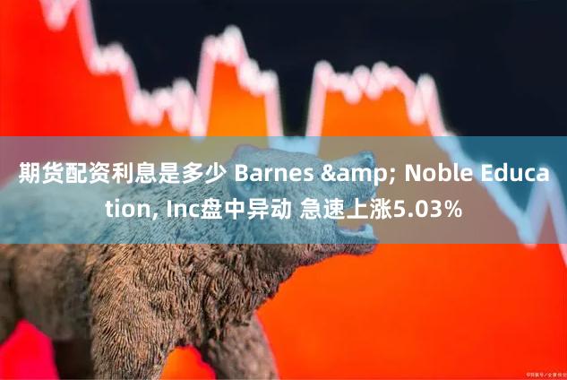 期货配资利息是多少 Barnes & Noble Education, Inc盘中异动 急速上涨5.03%