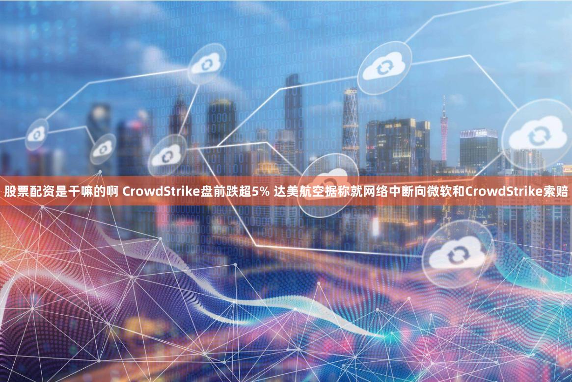 股票配资是干嘛的啊 CrowdStrike盘前跌超5% 达美航空据称就网络中断向微软和CrowdStrike索赔