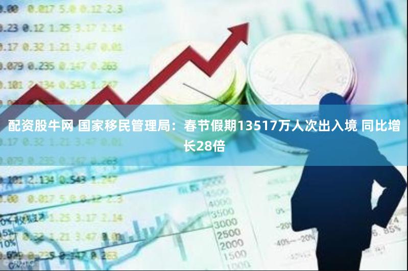 配资股牛网 国家移民管理局：春节假期13517万人次出入境 同比增长28倍