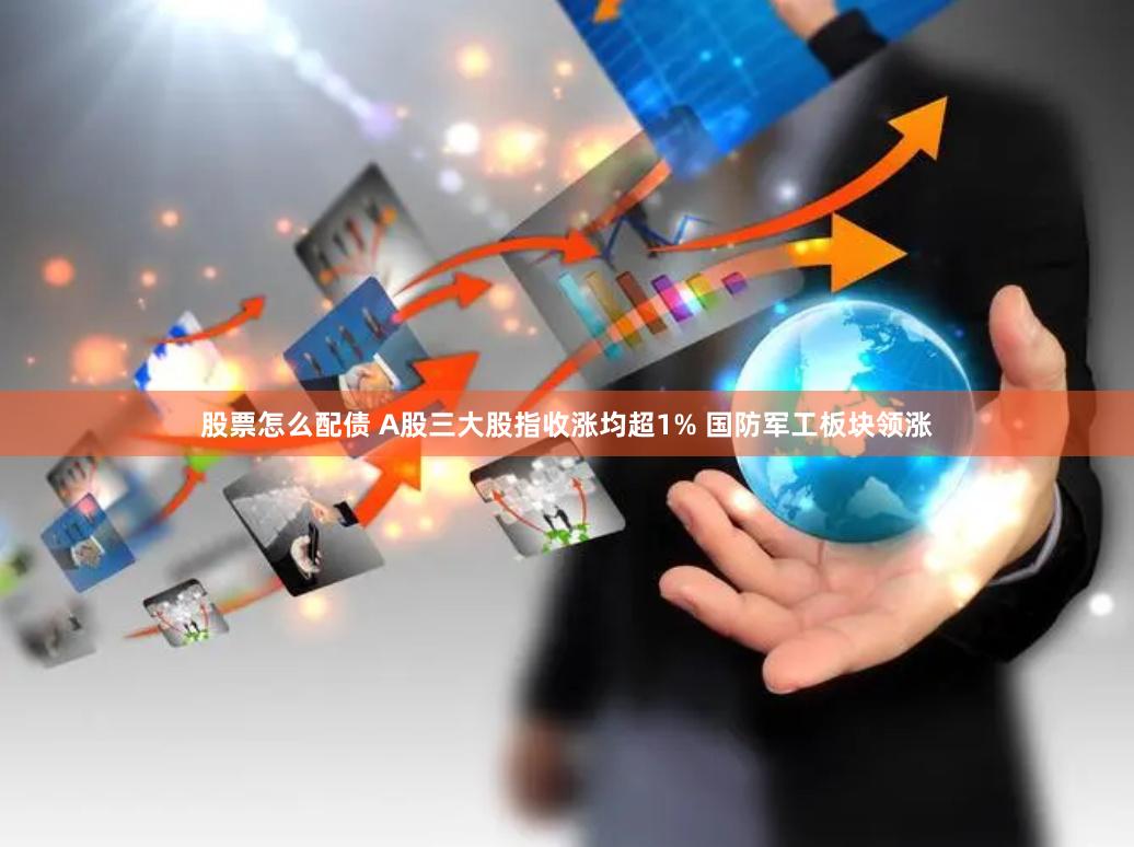 股票怎么配债 A股三大股指收涨均超1% 国防军工板块领涨