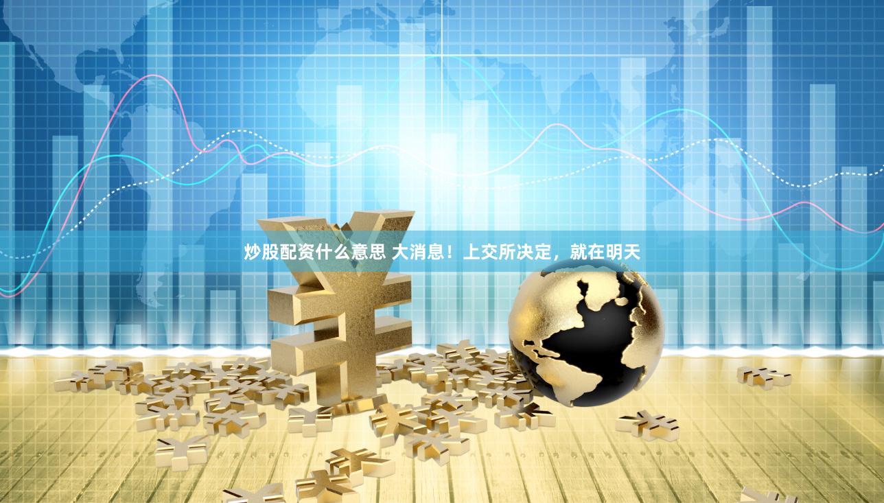 炒股配资什么意思 大消息！上交所决定，就在明天