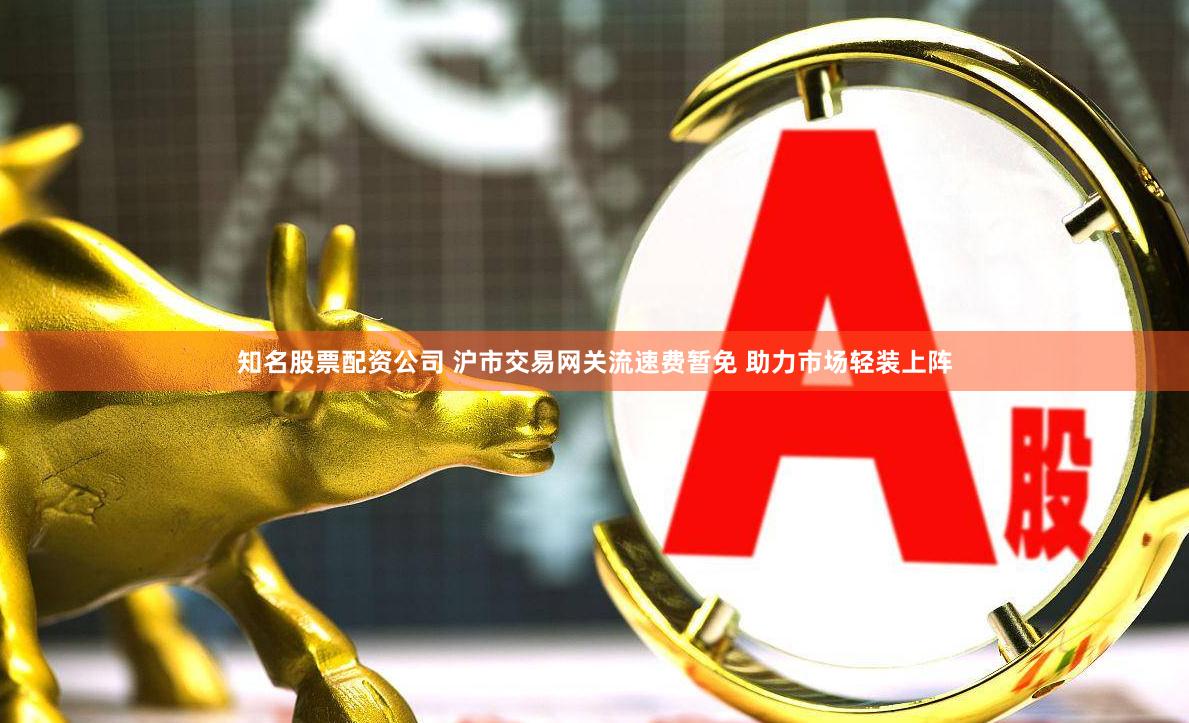 知名股票配资公司 沪市交易网关流速费暂免 助力市场轻装上阵