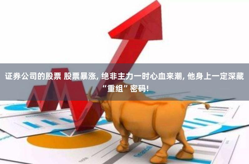 证券公司的股票 股票暴涨, 绝非主力一时心血来潮, 他身上一定深藏“重组”密码!