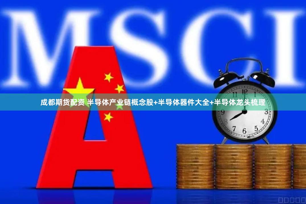 成都期货配资 半导体产业链概念股+半导体器件大全+半导体龙头梳理