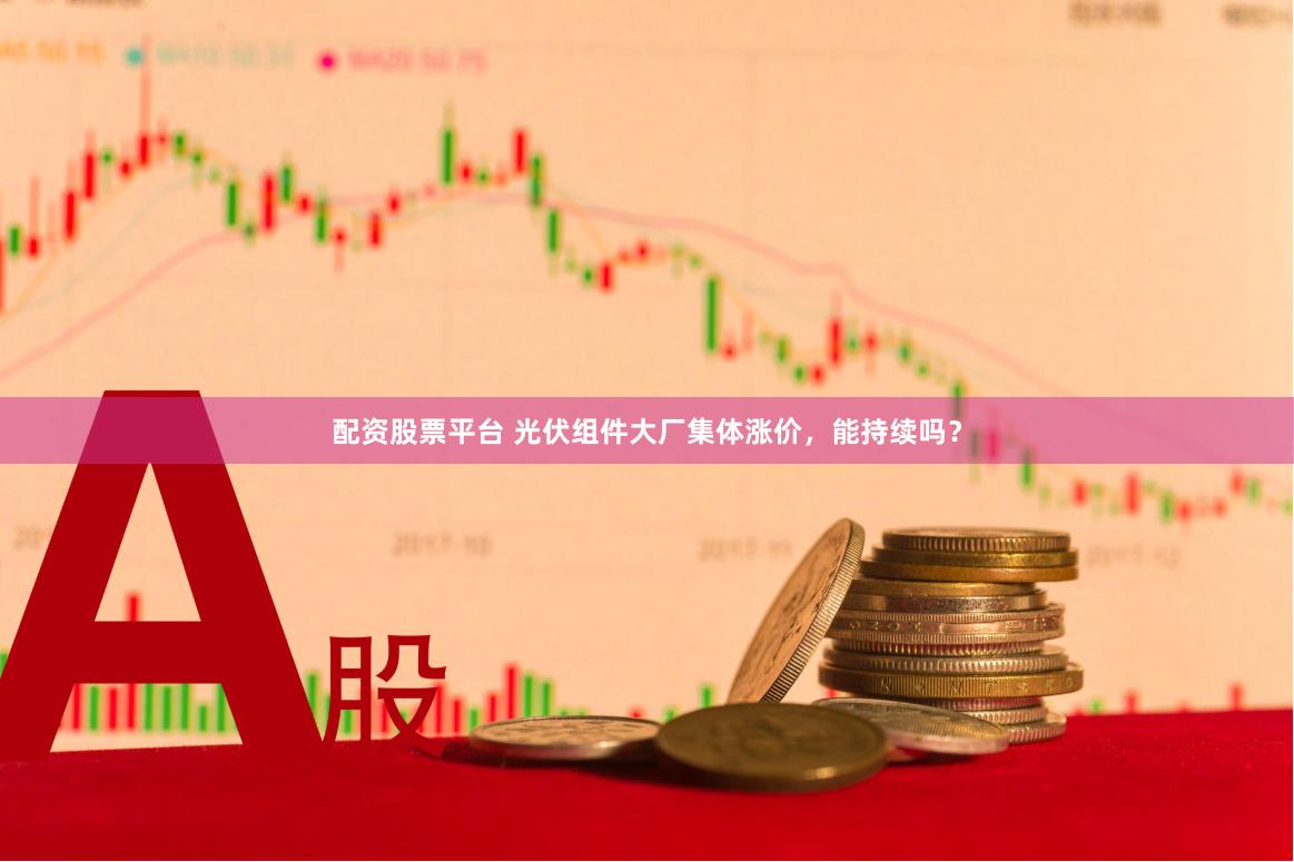 配资股票平台 光伏组件大厂集体涨价，能持续吗？