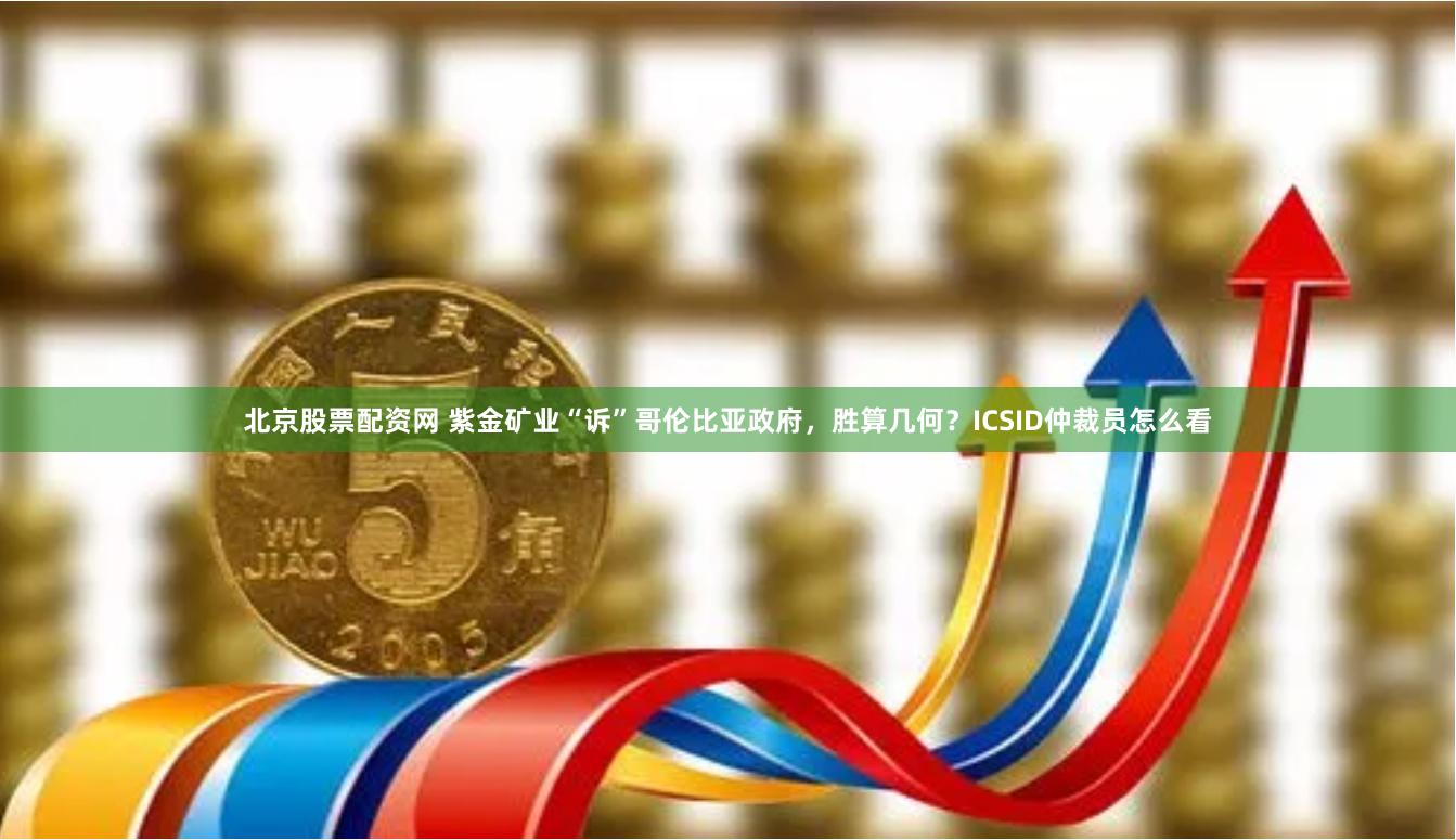 北京股票配资网 紫金矿业“诉”哥伦比亚政府，胜算几何？ICSID仲裁员怎么看