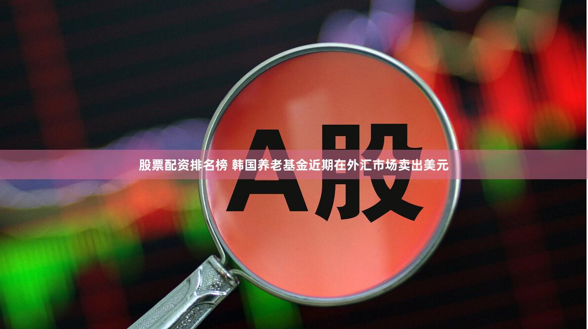 股票配资排名榜 韩国养老基金近期在外汇市场卖出美元