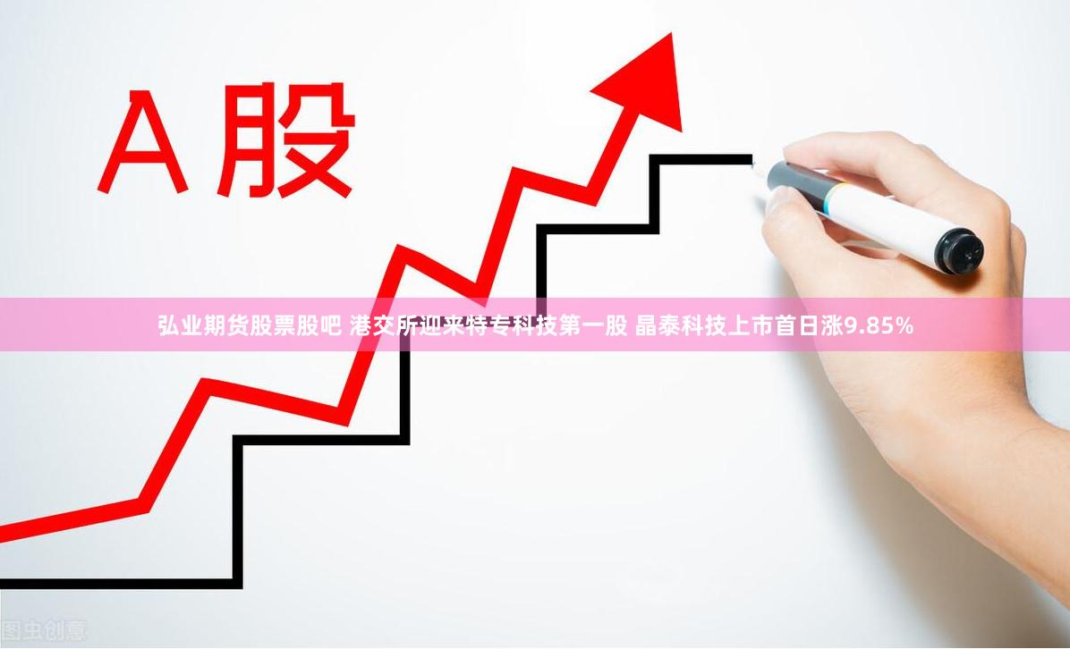 弘业期货股票股吧 港交所迎来特专科技第一股 晶泰科技上市首日涨9.85%