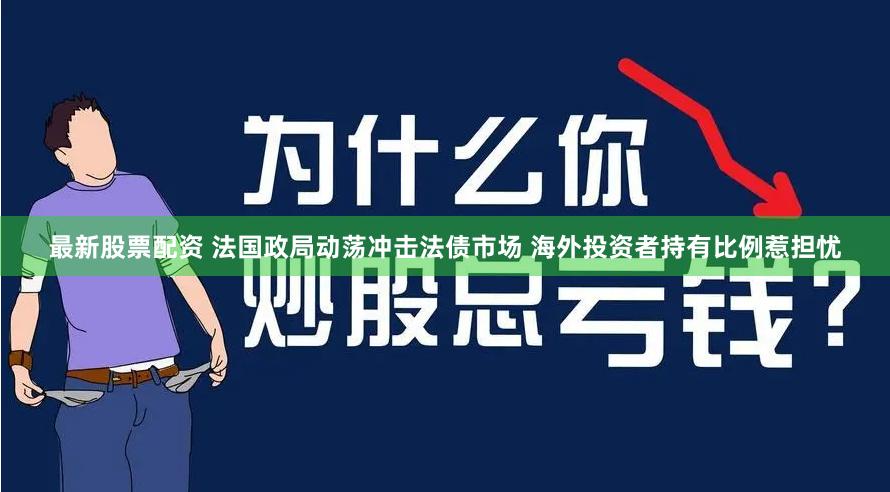 最新股票配资 法国政局动荡冲击法债市场 海外投资者持有比例惹担忧