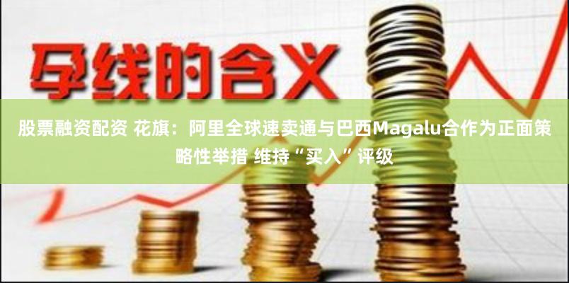 股票融资配资 花旗：阿里全球速卖通与巴西Magalu合作为正面策略性举措 维持“买入”评级