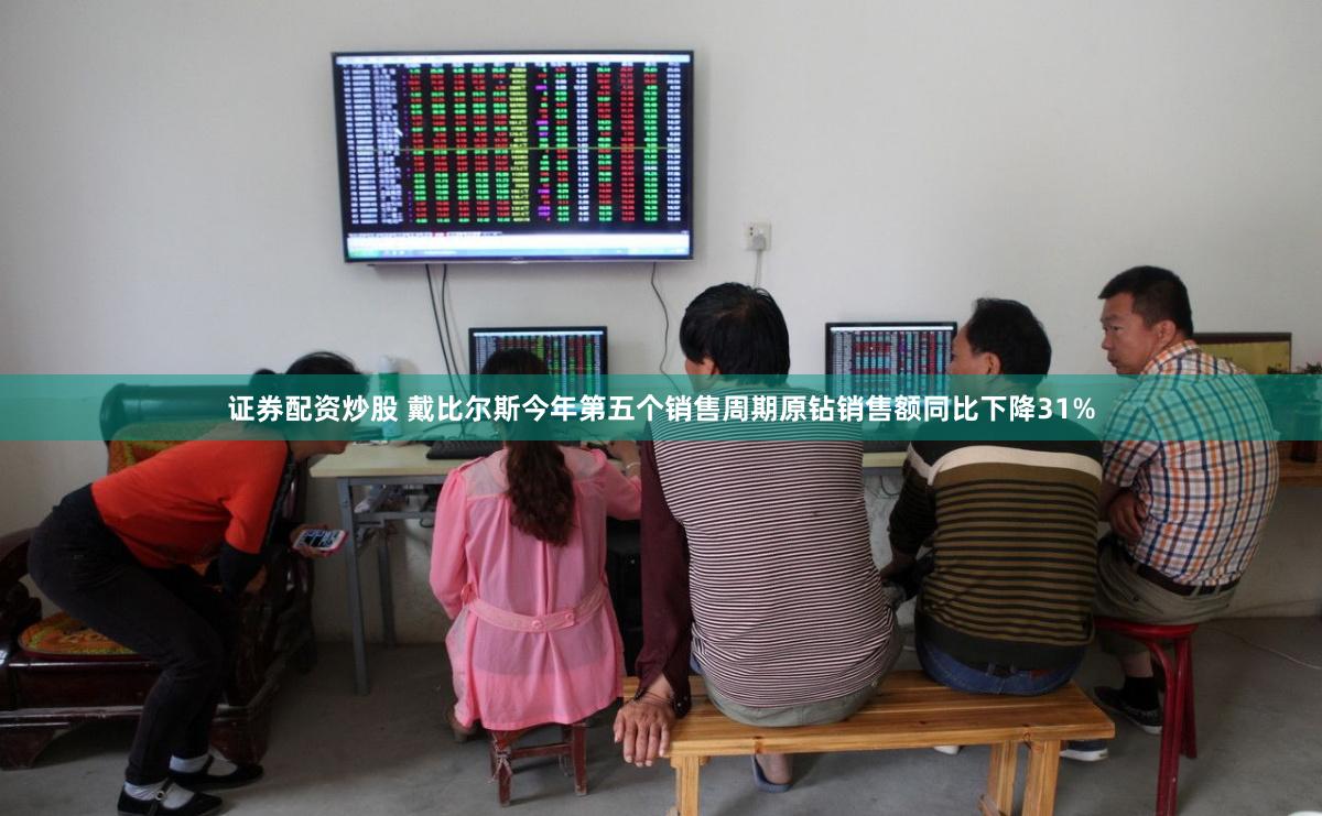 证券配资炒股 戴比尔斯今年第五个销售周期原钻销售额同比下降31%