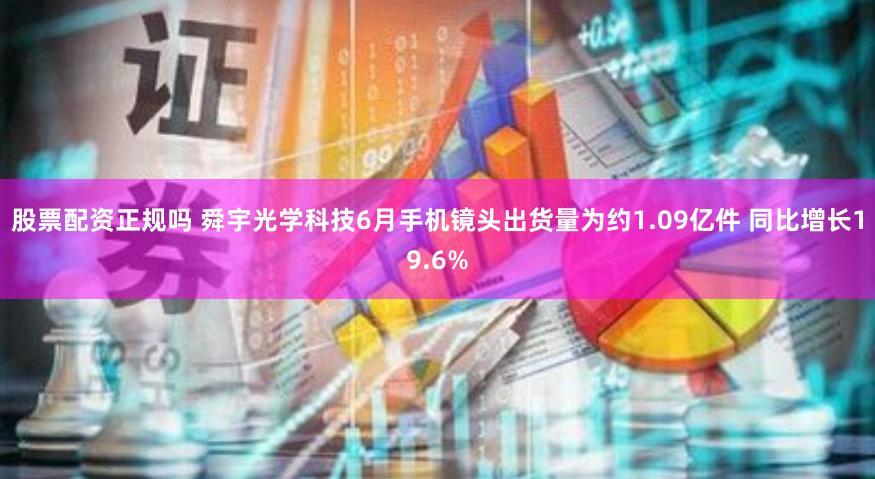 股票配资正规吗 舜宇光学科技6月手机镜头出货量为约1.09亿件 同比增长19.6%
