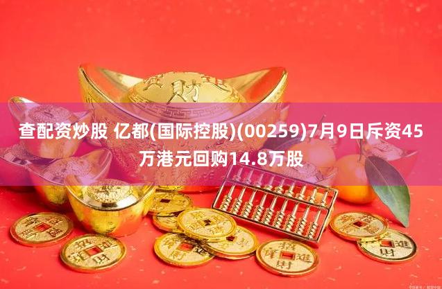 查配资炒股 亿都(国际控股)(00259)7月9日斥资45万港元回购14.8万股