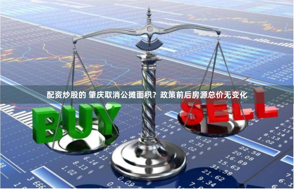 配资炒股的 肇庆取消公摊面积？政策前后房源总价无变化