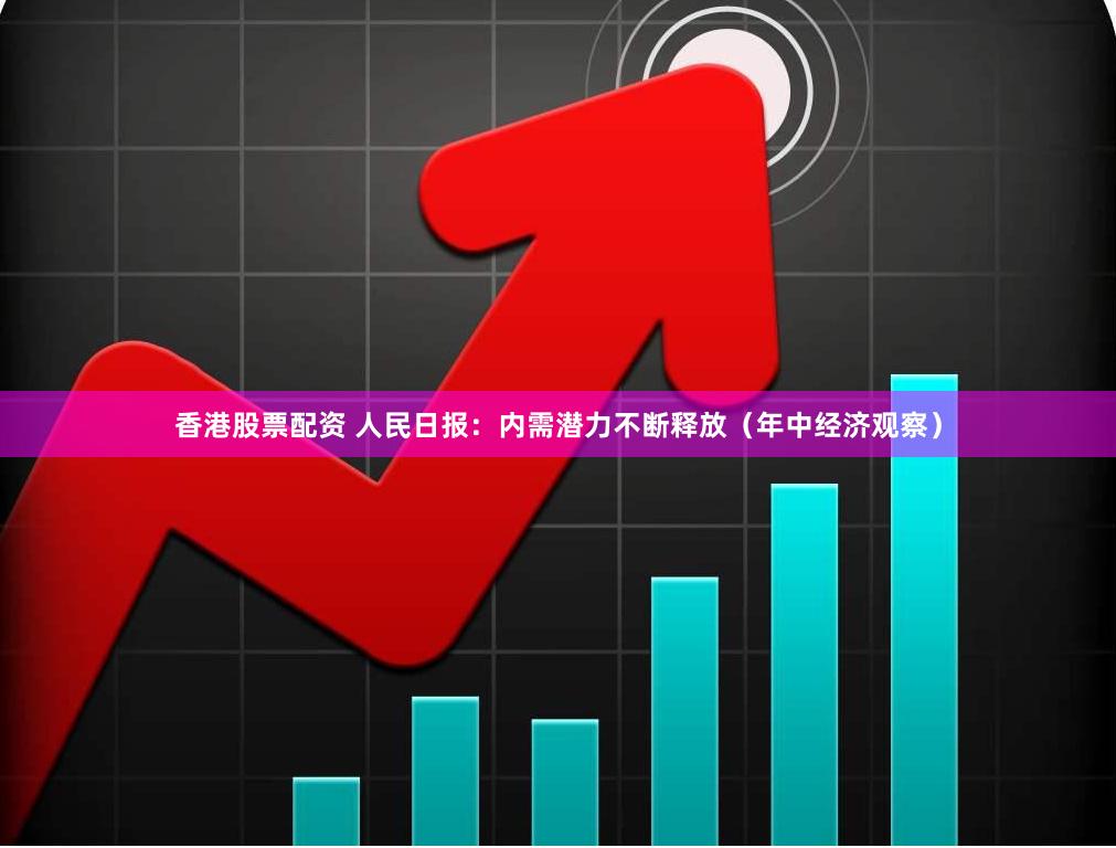 香港股票配资 人民日报：内需潜力不断释放（年中经济观察）