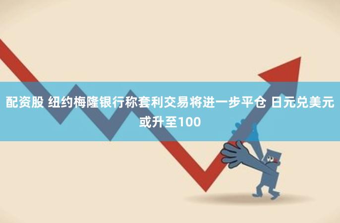 配资股 纽约梅隆银行称套利交易将进一步平仓 日元兑美元或升至100