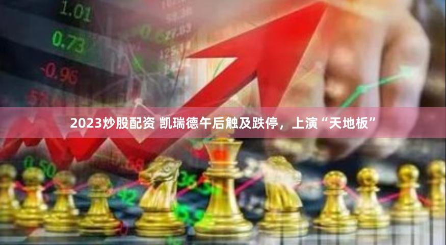 2023炒股配资 凯瑞德午后触及跌停，上演“天地板”