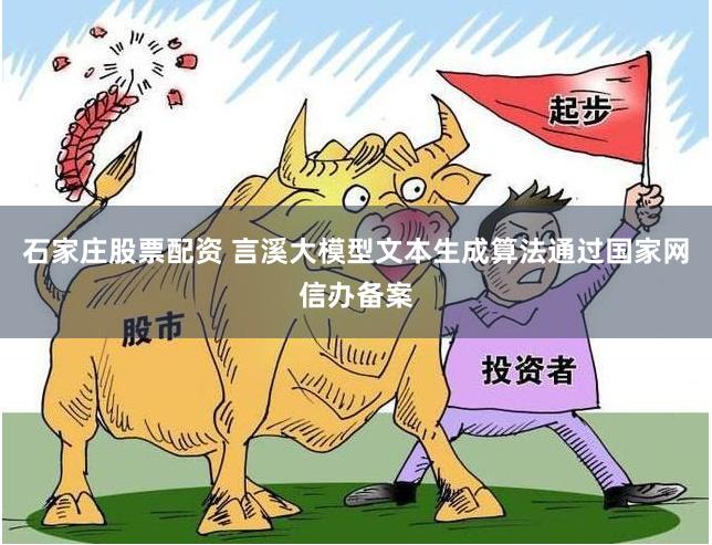 石家庄股票配资 言溪大模型文本生成算法通过国家网信办备案