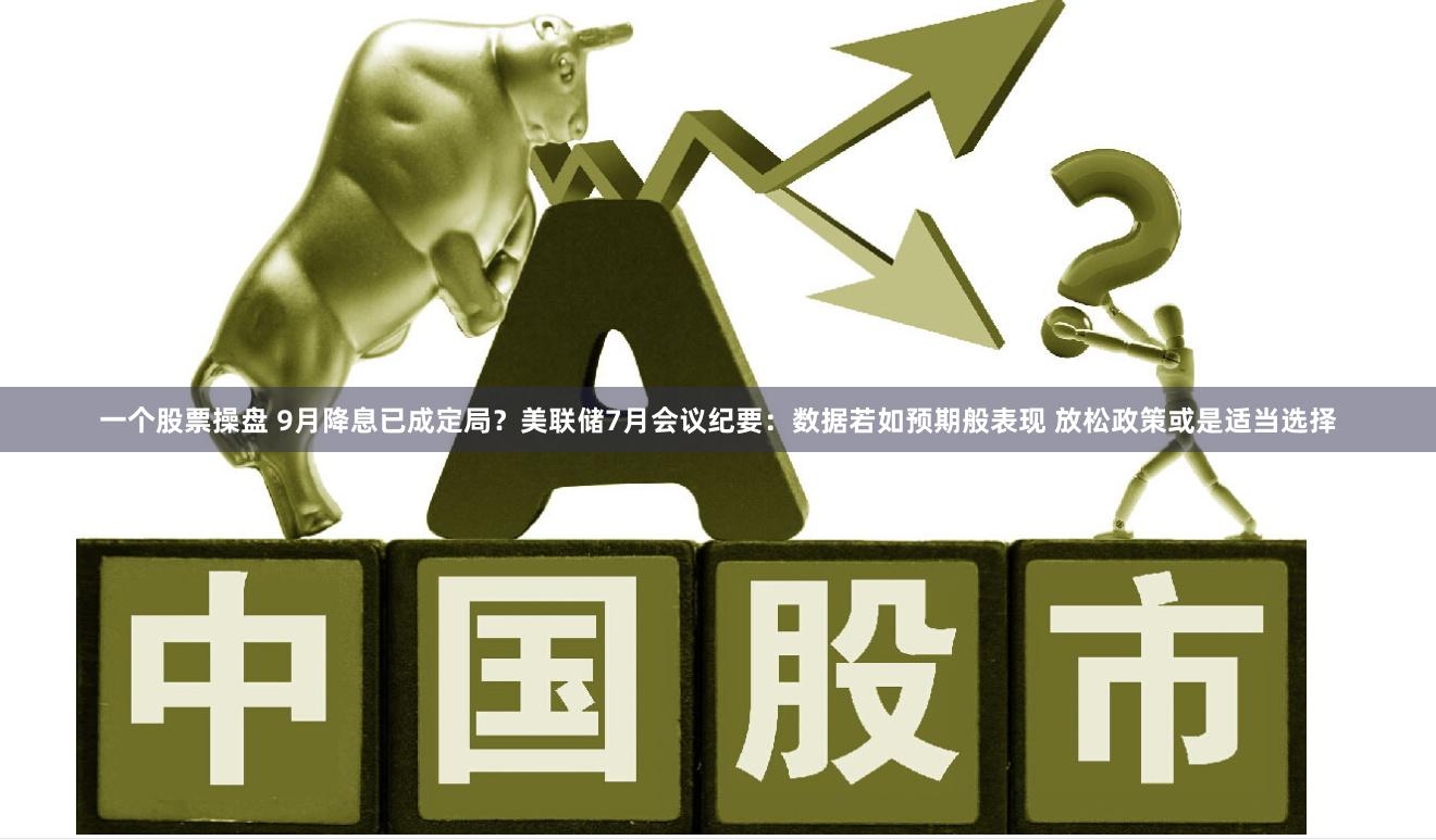 一个股票操盘 9月降息已成定局？美联储7月会议纪要：数据若如预期般表现 放松政策或是适当选择