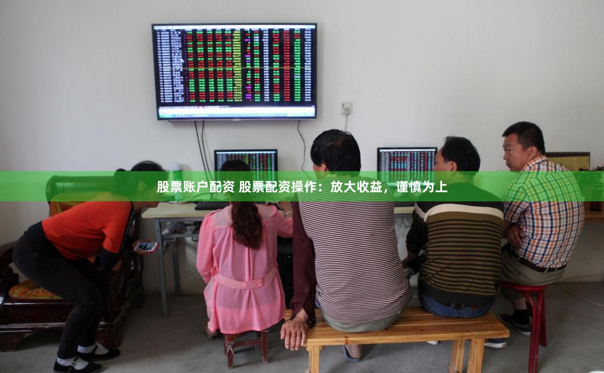 股票账户配资 股票配资操作：放大收益，谨慎为上