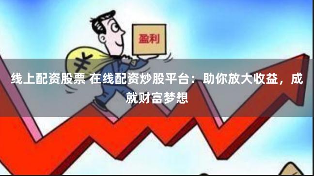 线上配资股票 在线配资炒股平台：助你放大收益，成就财富梦想