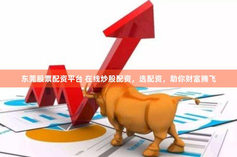 东莞股票配资平台 在线炒股配资，选配资，助你财富腾飞