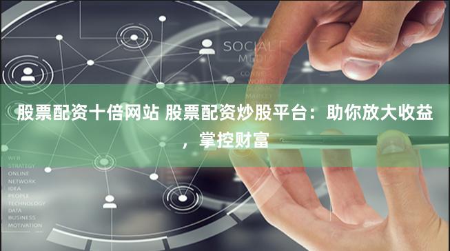 股票配资十倍网站 股票配资炒股平台：助你放大收益，掌控财富