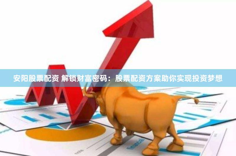 安阳股票配资 解锁财富密码：股票配资方案助你实现投资梦想