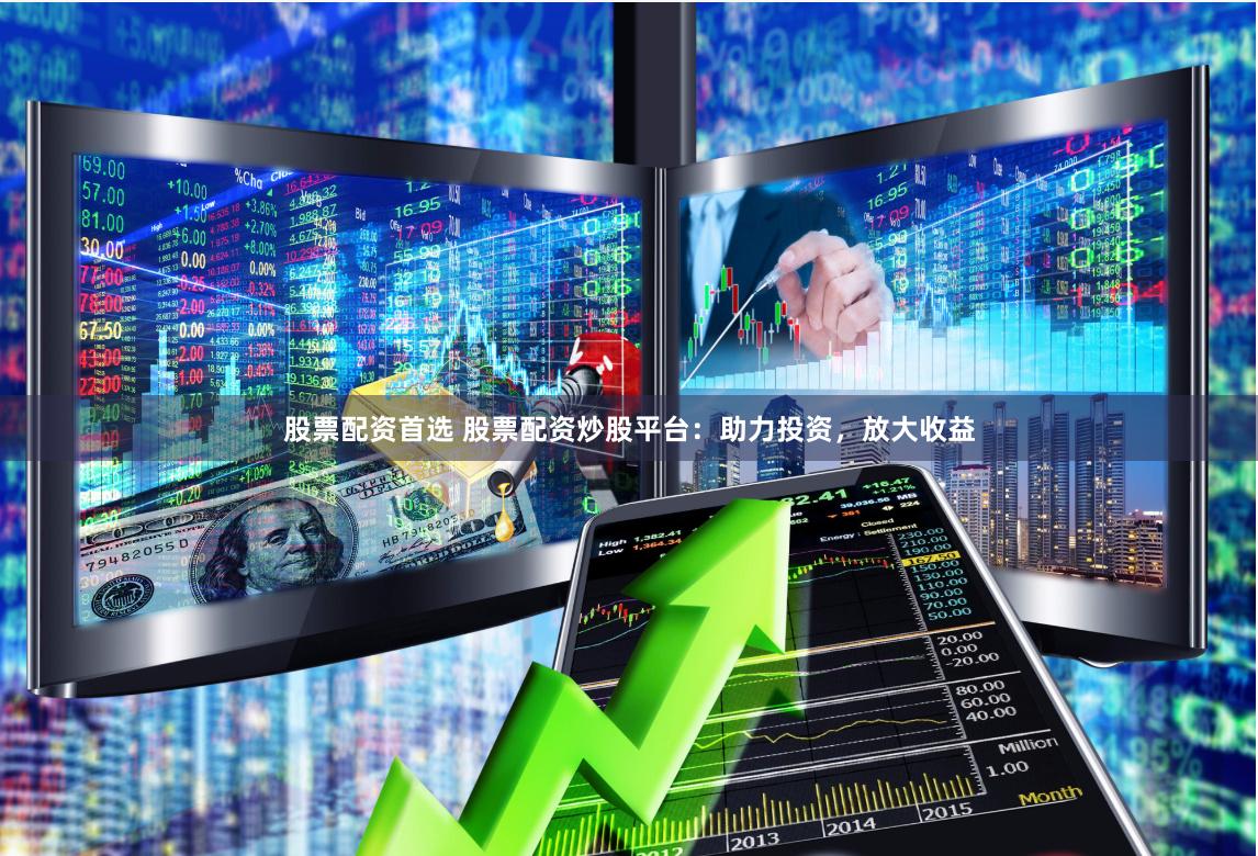 股票配资首选 股票配资炒股平台：助力投资，放大收益