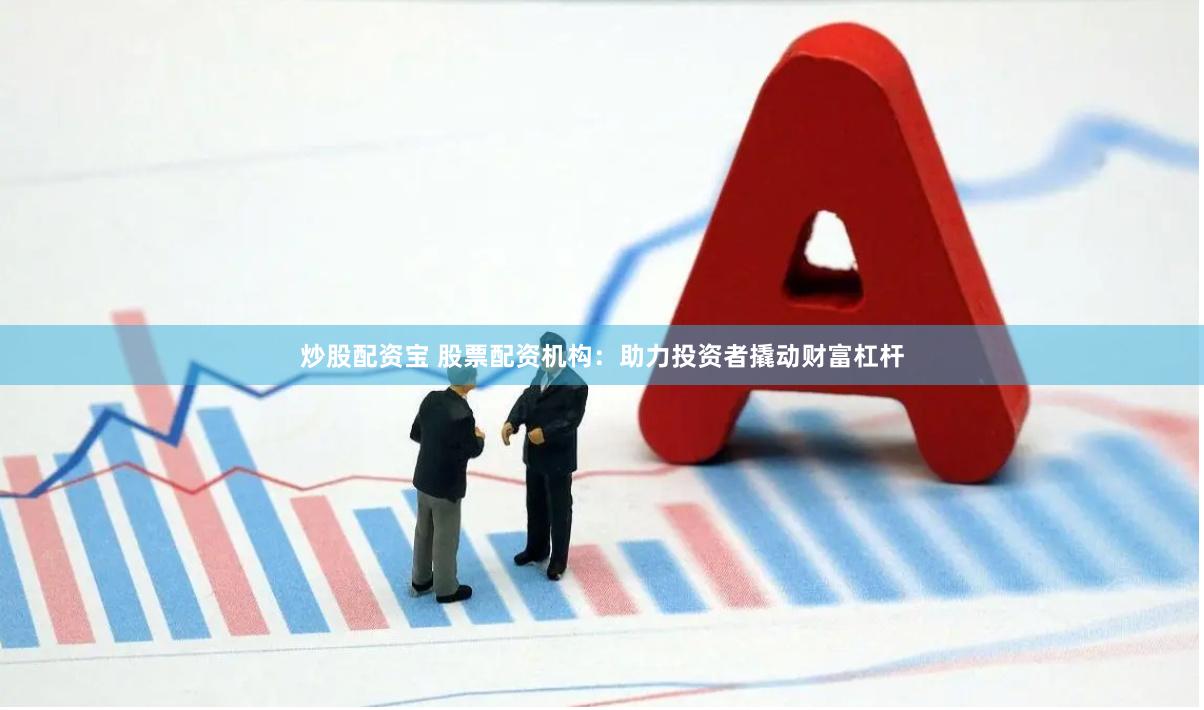 炒股配资宝 股票配资机构：助力投资者撬动财富杠杆