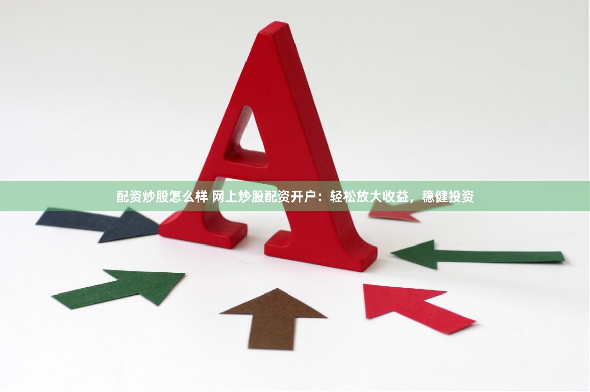 配资炒股怎么样 网上炒股配资开户：轻松放大收益，稳健投资