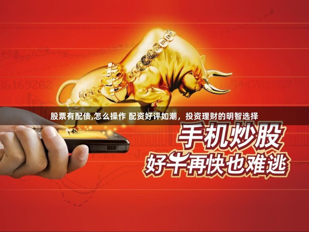 股票有配债,怎么操作 配资好评如潮，投资理财的明智选择