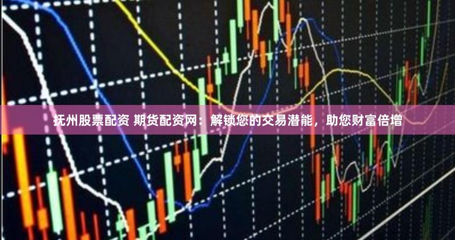 抚州股票配资 期货配资网：解锁您的交易潜能，助您财富倍增